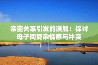 亲密关系引发的误解：探讨母子间复杂情感与冲突