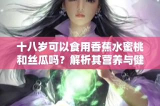十八岁可以食用香蕉水蜜桃和丝瓜吗？解析其营养与健康影响