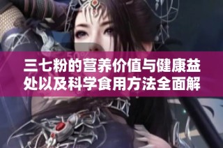 三七粉的营养价值与健康益处以及科学食用方法全面解析