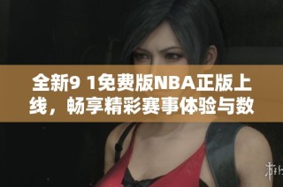 全新9 1免费版NBA正版上线，畅享精彩赛事体验与数据分析