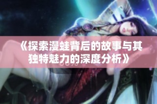 《探索漫蛙背后的故事与其独特魅力的深度分析》