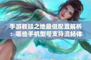 手游救赎之地最低配置解析：哪些手机型号支持流畅体验