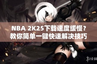 NBA 2K25下载速度缓慢？教你简单一键快速解决技巧