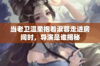 当老卫温柔抱着淑蓉走进房间时，导演是谁揭秘
