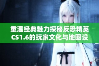 重温经典魅力探秘反恐精英CS1.6的玩家文化与地图设计
