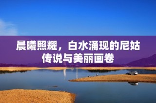 晨曦照耀，白水涌现的尼姑传说与美丽画卷