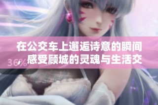 在公交车上邂逅诗意的瞬间，感受顾城的灵魂与生活交织的美妙