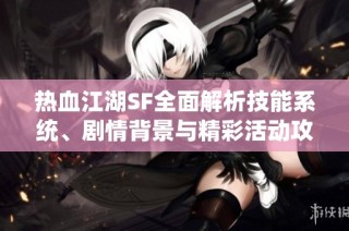 热血江湖SF全面解析技能系统、剧情背景与精彩活动攻略分享