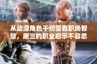 从动漫角色千仞雪看职场智慧，唐三的职业启示不容忽视