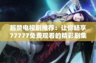 超赞电视剧推荐：让你畅享77777免费观看的精彩剧集