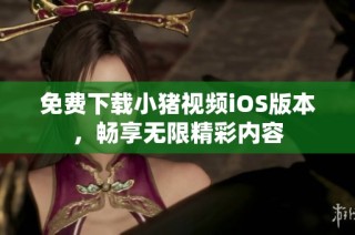 免费下载小猪视频iOS版本，畅享无限精彩内容