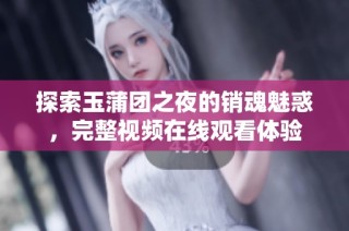 探索玉蒲团之夜的销魂魅惑，完整视频在线观看体验