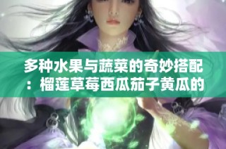 多种水果与蔬菜的奇妙搭配：榴莲草莓西瓜茄子黄瓜的美味传奇
