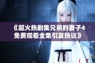 《超火热剧集兄弟的妻子4免费观看全集引发热议》