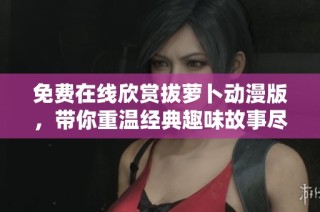 免费在线欣赏拔萝卜动漫版，带你重温经典趣味故事尽在这里