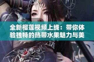 全新榴莲视频上线：带你体验独特的热带水果魅力与美味之旅