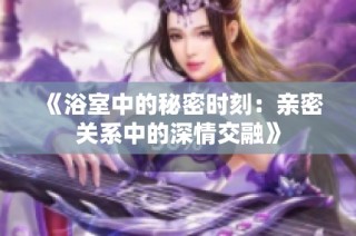 《浴室中的秘密时刻：亲密关系中的深情交融》