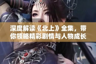 深度解读《北上》全集，带你领略精彩剧情与人物成长