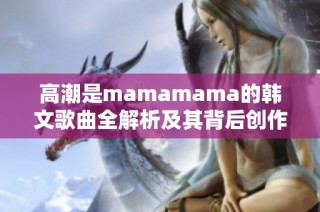高潮是mamamama的韩文歌曲全解析及其背后创作故事探讨