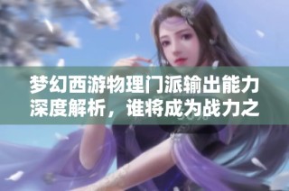 梦幻西游物理门派输出能力深度解析，谁将成为战力之王