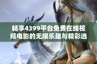 畅享4399平台免费在线视频电影的无限乐趣与精彩选项