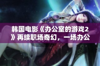 韩国电影《办公室的游戏2》再续职场奇幻，一场办公室里的智慧与谍战较量即将展开