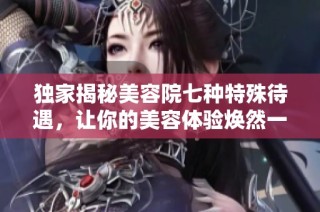 独家揭秘美容院七种特殊待遇，让你的美容体验焕然一新