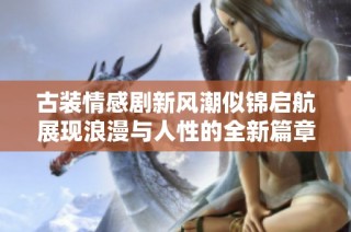 古装情感剧新风潮似锦启航展现浪漫与人性的全新篇章