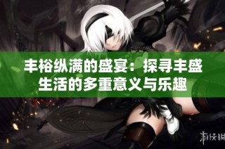 丰裕纵满的盛宴：探寻丰盛生活的多重意义与乐趣