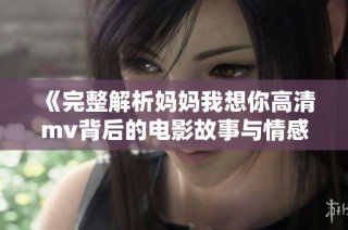 《完整解析妈妈我想你高清mv背后的电影故事与情感》