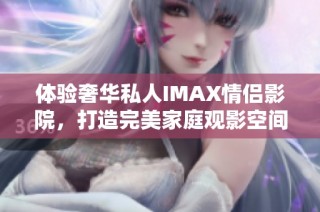 体验奢华私人IMAX情侣影院，打造完美家庭观影空间
