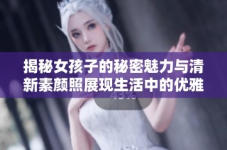 揭秘女孩子的秘密魅力与清新素颜照展现生活中的优雅瞬间