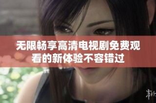无限畅享高清电视剧免费观看的新体验不容错过