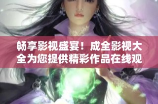 畅享影视盛宴！成全影视大全为您提供精彩作品在线观看