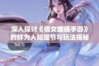 深入探讨《倩女幽魂手游》的鲜为人知细节与玩法揭秘