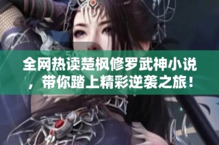全网热读楚枫修罗武神小说，带你踏上精彩逆袭之旅！