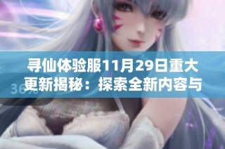 寻仙体验服11月29日重大更新揭秘：探索全新内容与玩法的全貌与解析