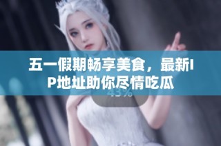 五一假期畅享美食，最新IP地址助你尽情吃瓜