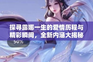 探寻露娜一生的爱情历程与精彩瞬间，全新内涵大揭秘
