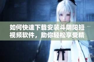 如何快速下载安装斗阴阳短视频软件，助你轻松享受精彩内容