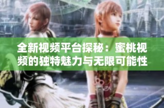 全新视频平台探秘：蜜桃视频的独特魅力与无限可能性