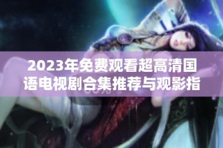 2023年免费观看超高清国语电视剧合集推荐与观影指南