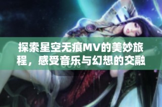探索星空无痕MV的美妙旅程，感受音乐与幻想的交融