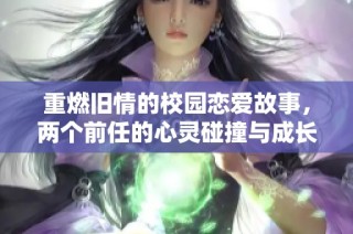 重燃旧情的校园恋爱故事，两个前任的心灵碰撞与成长蜕变