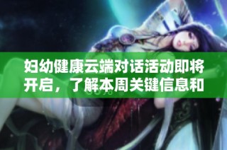 妇幼健康云端对话活动即将开启，了解本周关键信息和话题内容，快来参与吧！