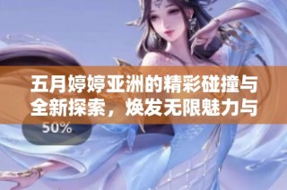 五月婷婷亚洲的精彩碰撞与全新探索，焕发无限魅力与创意