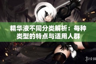 精华液不同分类解析：每种类型的特点与适用人群
