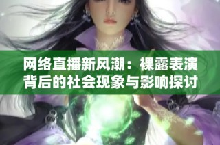 网络直播新风潮：裸露表演背后的社会现象与影响探讨