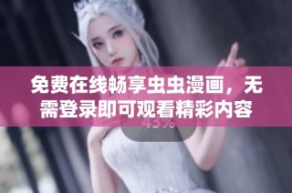 免费在线畅享虫虫漫画，无需登录即可观看精彩内容