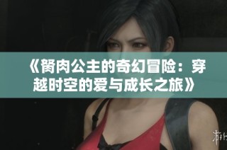 《胬肉公主的奇幻冒险：穿越时空的爱与成长之旅》